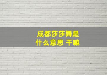 成都莎莎舞是什么意思 干嘛